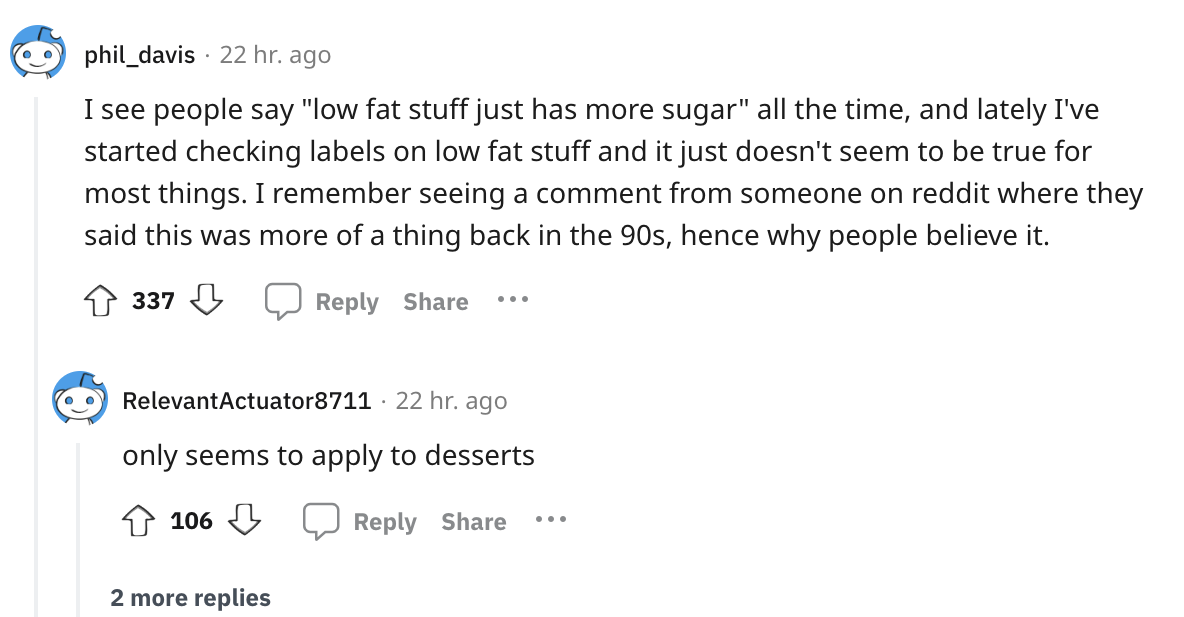 paper - phil_davis 22 hr. ago I see people say "low fat stuff just has more sugar" all the time, and lately I've started checking labels on low fat stuff and it just doesn't seem to be true for most things. I remember seeing a comment from someone on redd